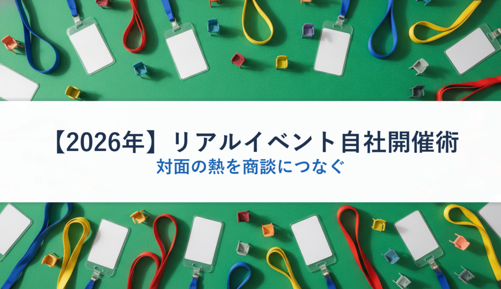 【2026年】リアルイベント自社開催術｜対面の熱を商談につなぐ