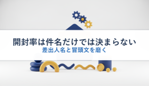 開封率は件名だけでは決まらない｜差出人名と冒頭文を磨く
