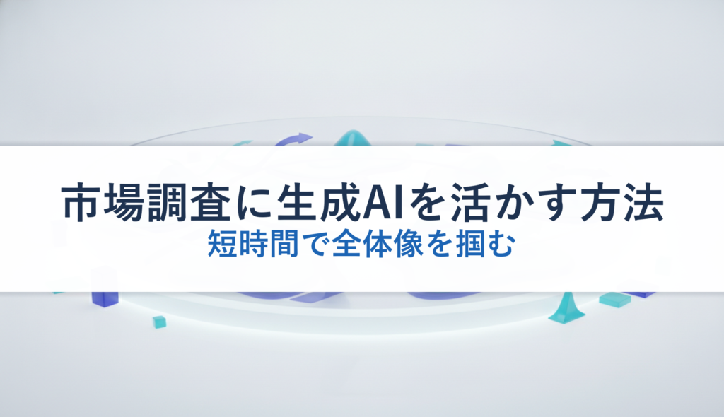 市場調査に生成AIを活かす方法｜短時間で全体像を掴む