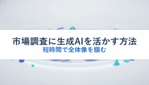 市場調査に生成AIを活かす方法｜短時間で全体像を掴む