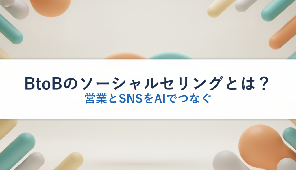 BtoBのソーシャルセリングとは？｜営業とSNSをAIでつなぐ
