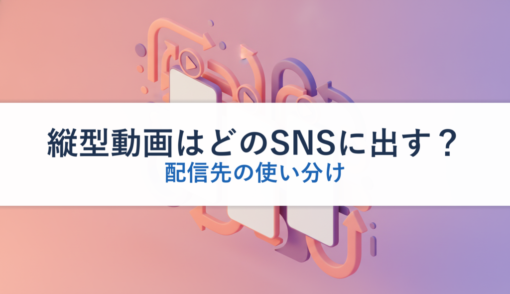 縦型動画はどのSNSに出す？｜配信先の使い分け