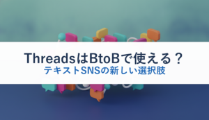 ThreadsはBtoBで使える？｜テキストSNSの新しい選択肢