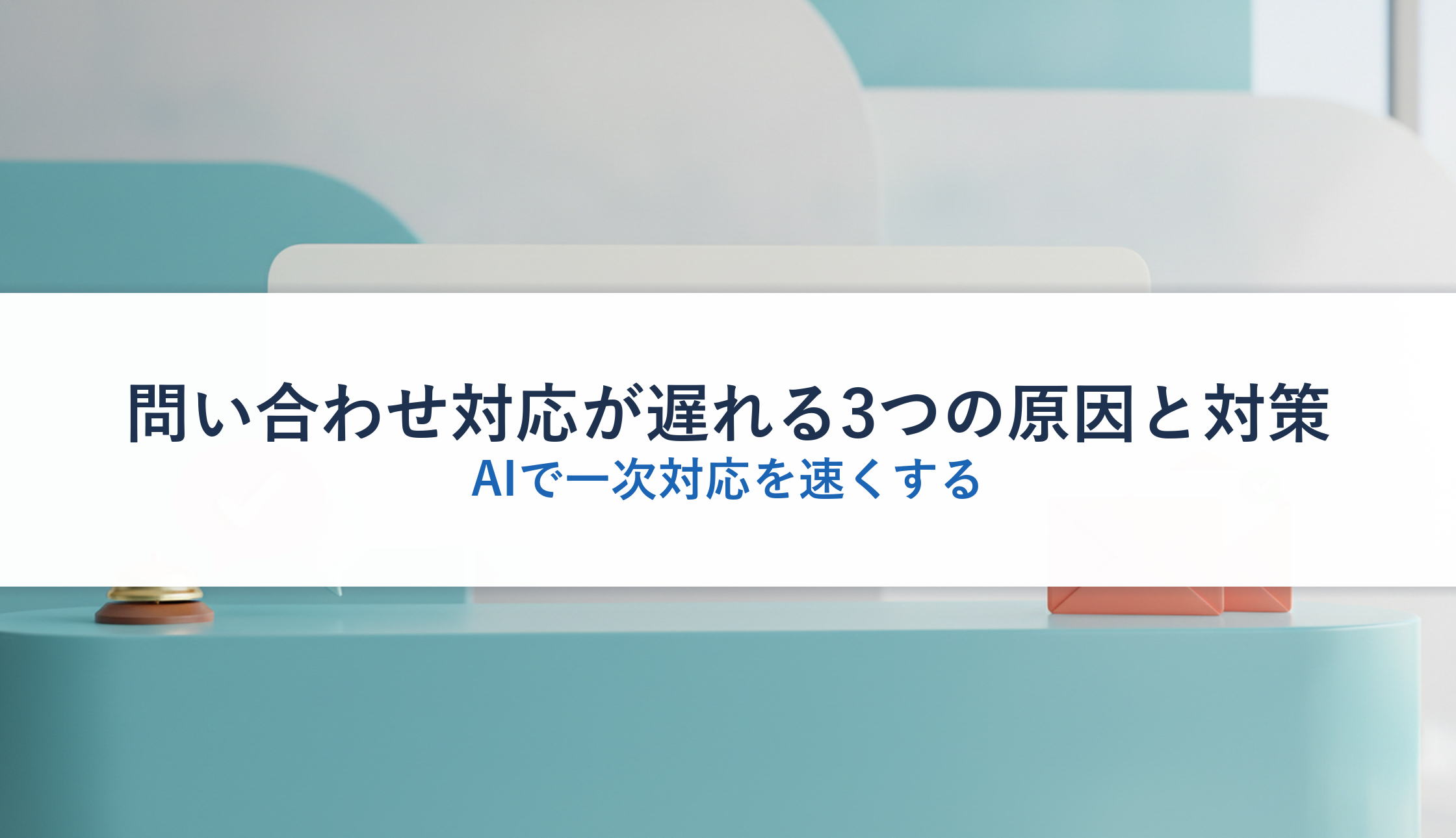 問い合わせ対応が遅れる3つの原因と対策|AIで一次対応を速くする
