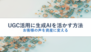 UGC活用に生成AIを活かす方法｜お客様の声を資産に変える