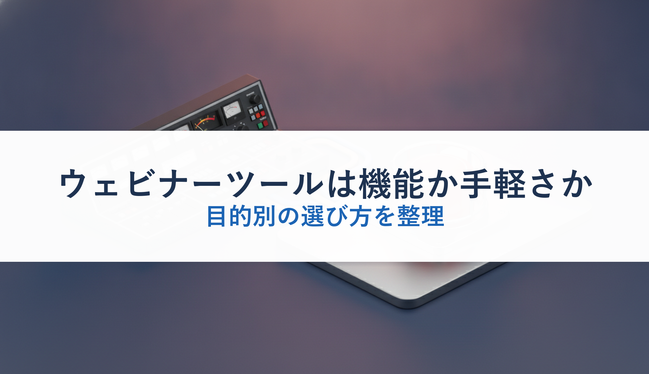 ウェビナーツールは機能か手軽さか｜目的別の選び方を整理