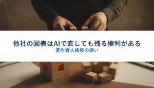 他社の図表はAIで直しても残る権利がある｜著作者人格権の扱い