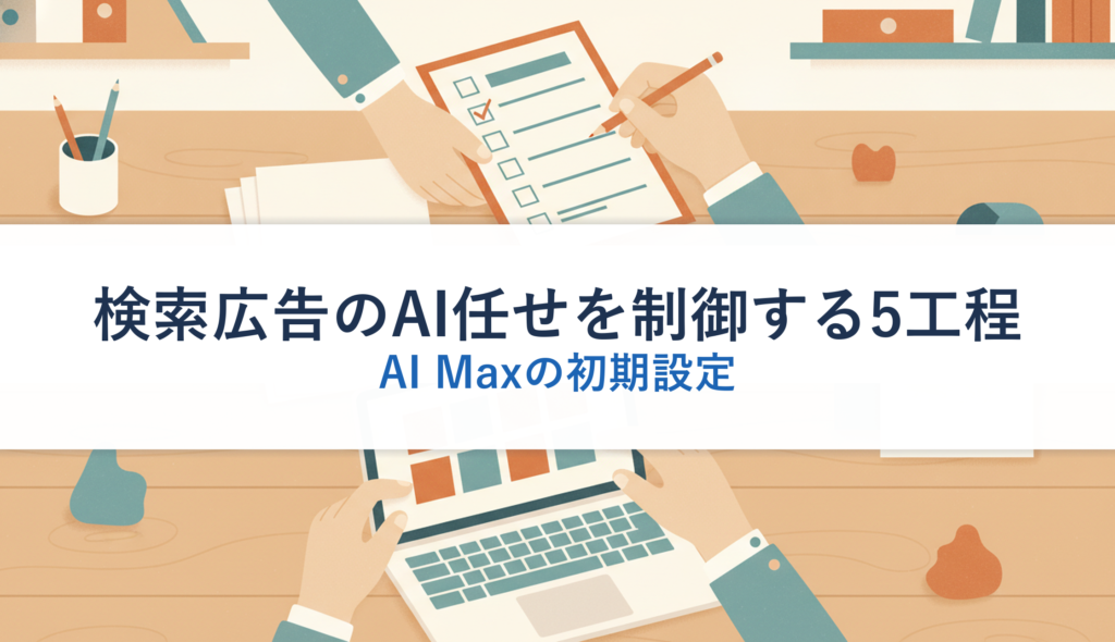 検索広告のAI任せを制御する5工程｜AI Maxの初期設定