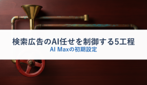 検索広告のAI任せを制御する5工程｜AI Maxの初期設定