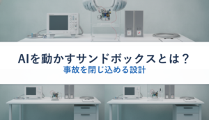 AIを動かすサンドボックスとは？｜事故を閉じ込める設計