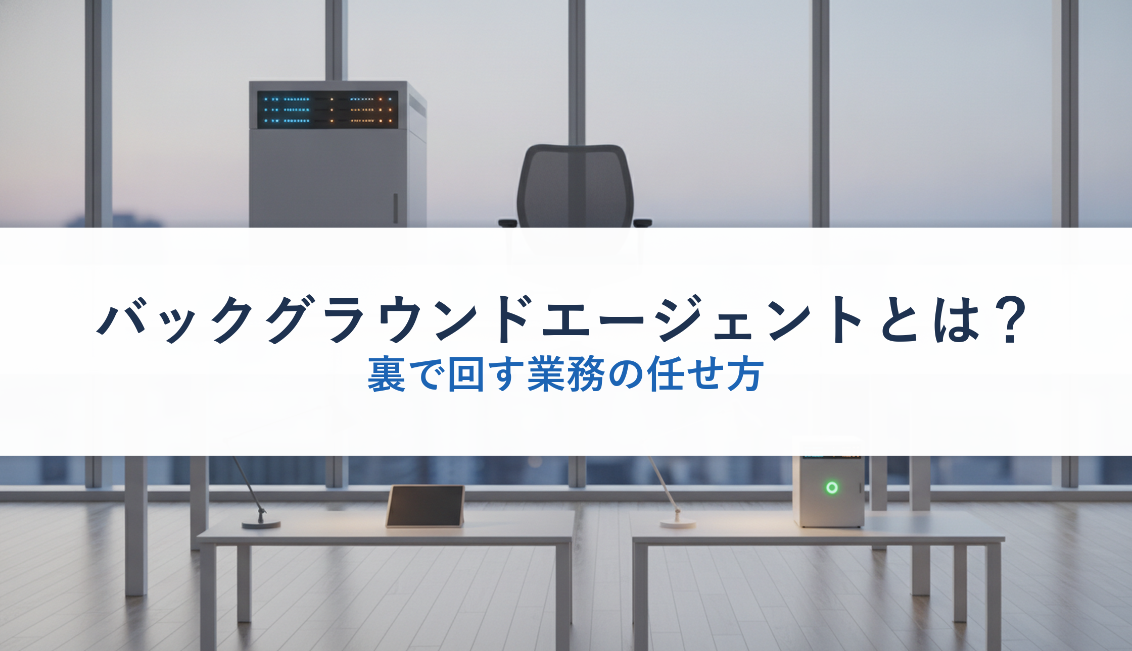 バックグラウンドエージェントとは？｜裏で回す業務の任せ方