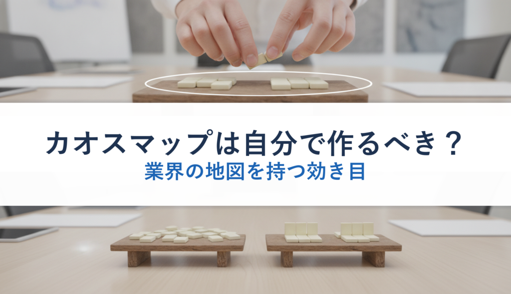 カオスマップは自分で作るべき？｜業界の地図を持つ効き目