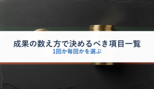 成果の数え方で決めるべき項目一覧｜1回か毎回かを選ぶ
