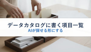 データカタログに書く項目一覧｜AIが探せる形にする