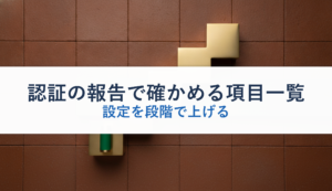 認証の報告で確かめる項目一覧｜設定を段階で上げる