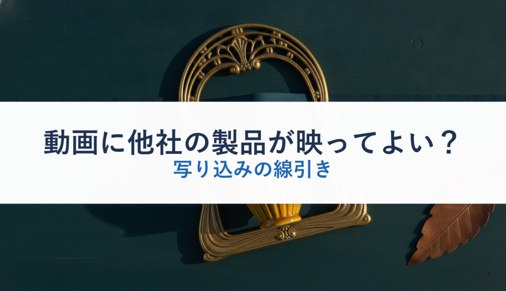 動画に他社の製品が映ってよい？｜写り込みの線引き