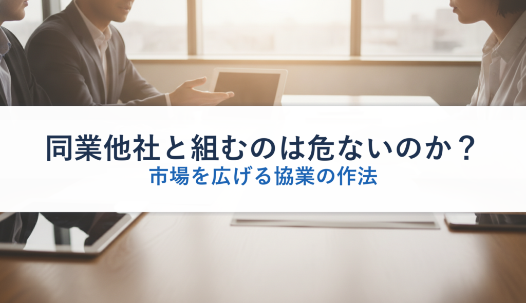 同業他社と組むのは危ないのか？｜市場を広げる協業の作法