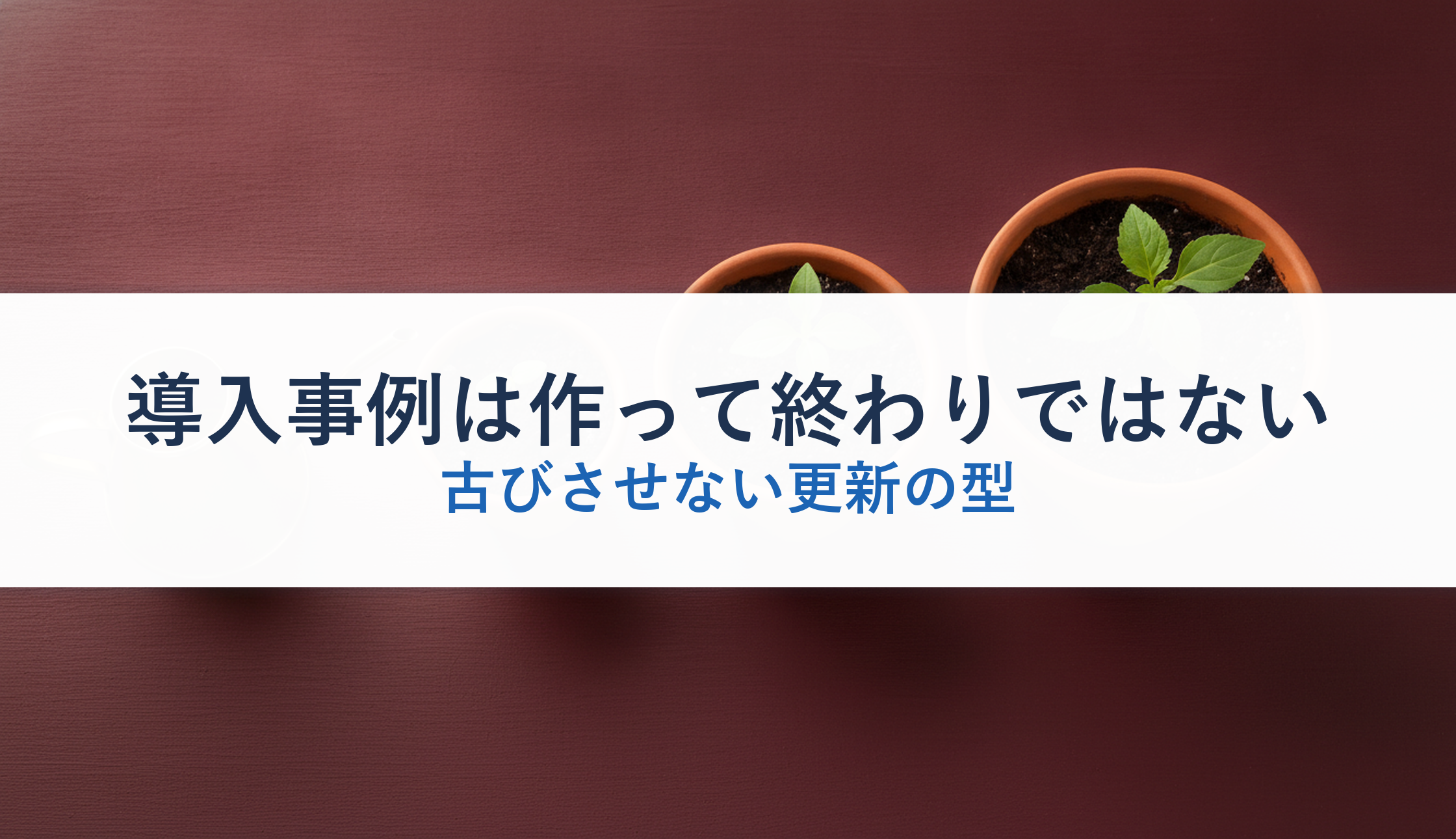 導入事例は作って終わりではない|古びさせない更新の型