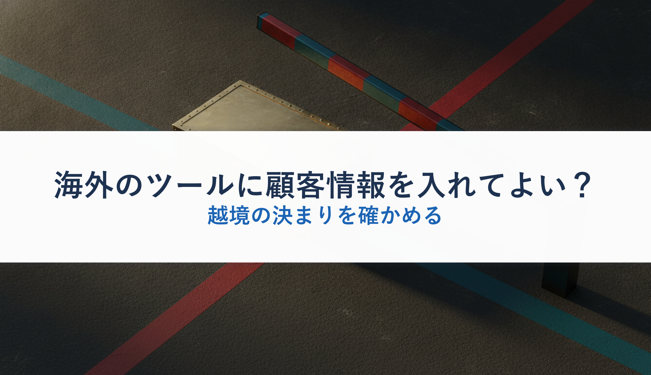 海外のツールに顧客情報を入れてよい?|越境の決まりを確かめる