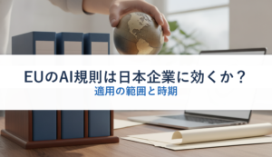 EUのAI規則は日本企業に効くか？｜適用の範囲と時期