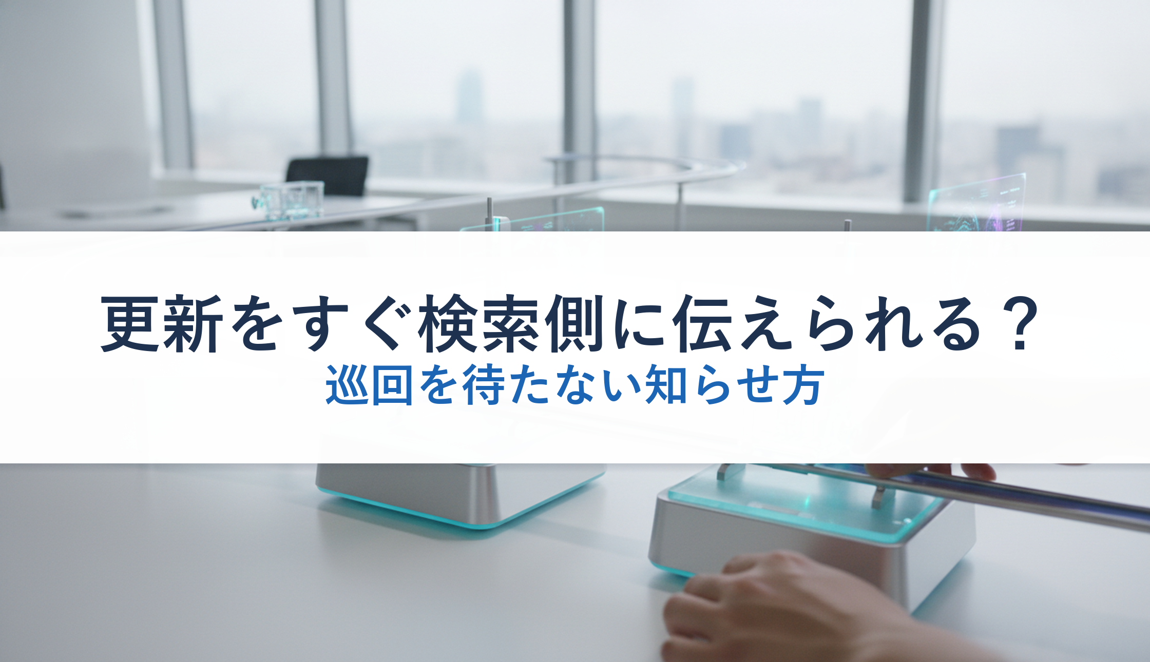 更新をすぐ検索側に伝えられる？｜巡回を待たない知らせ方