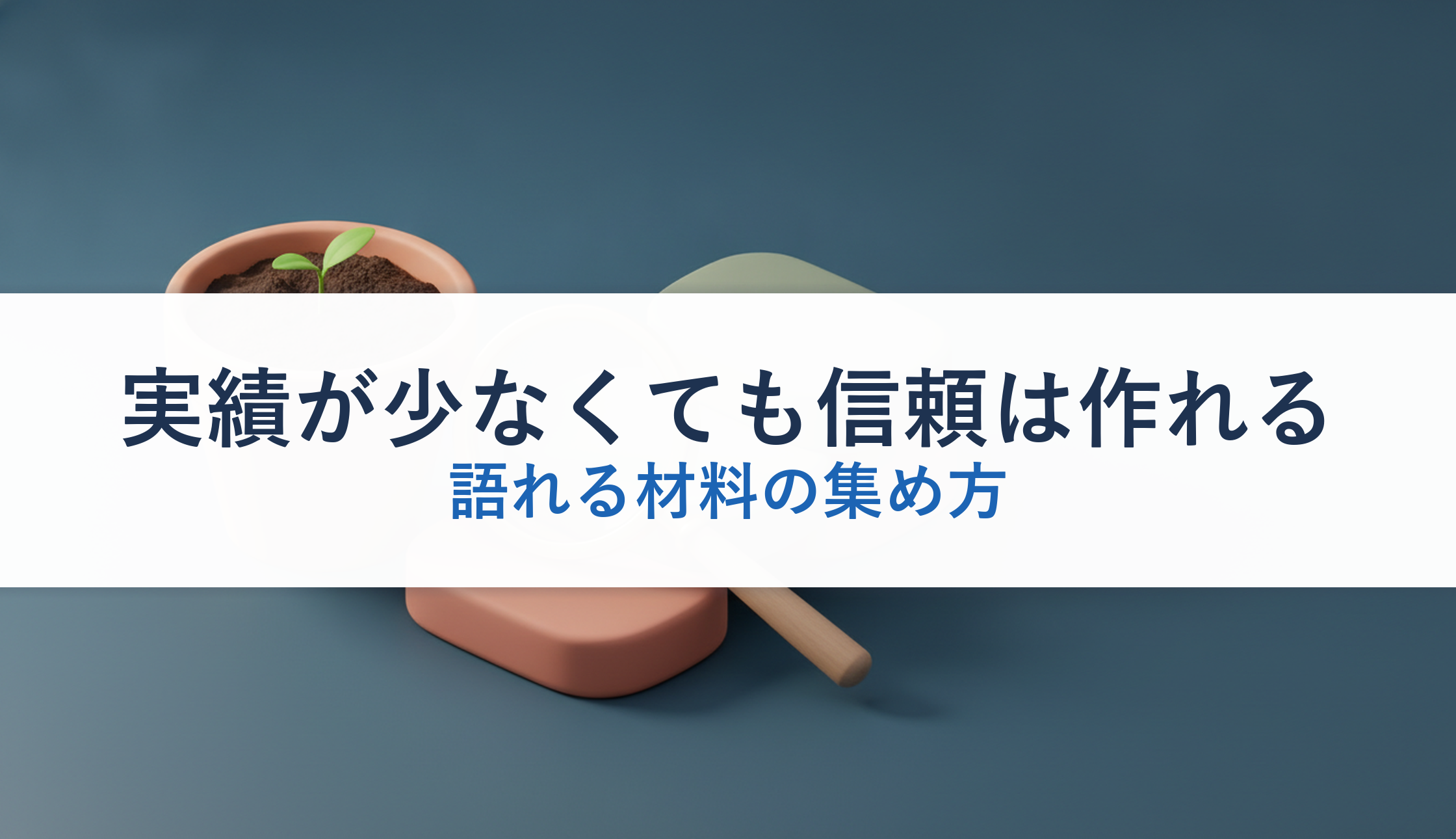 実績が少なくても信頼は作れる｜語れる材料の集め方