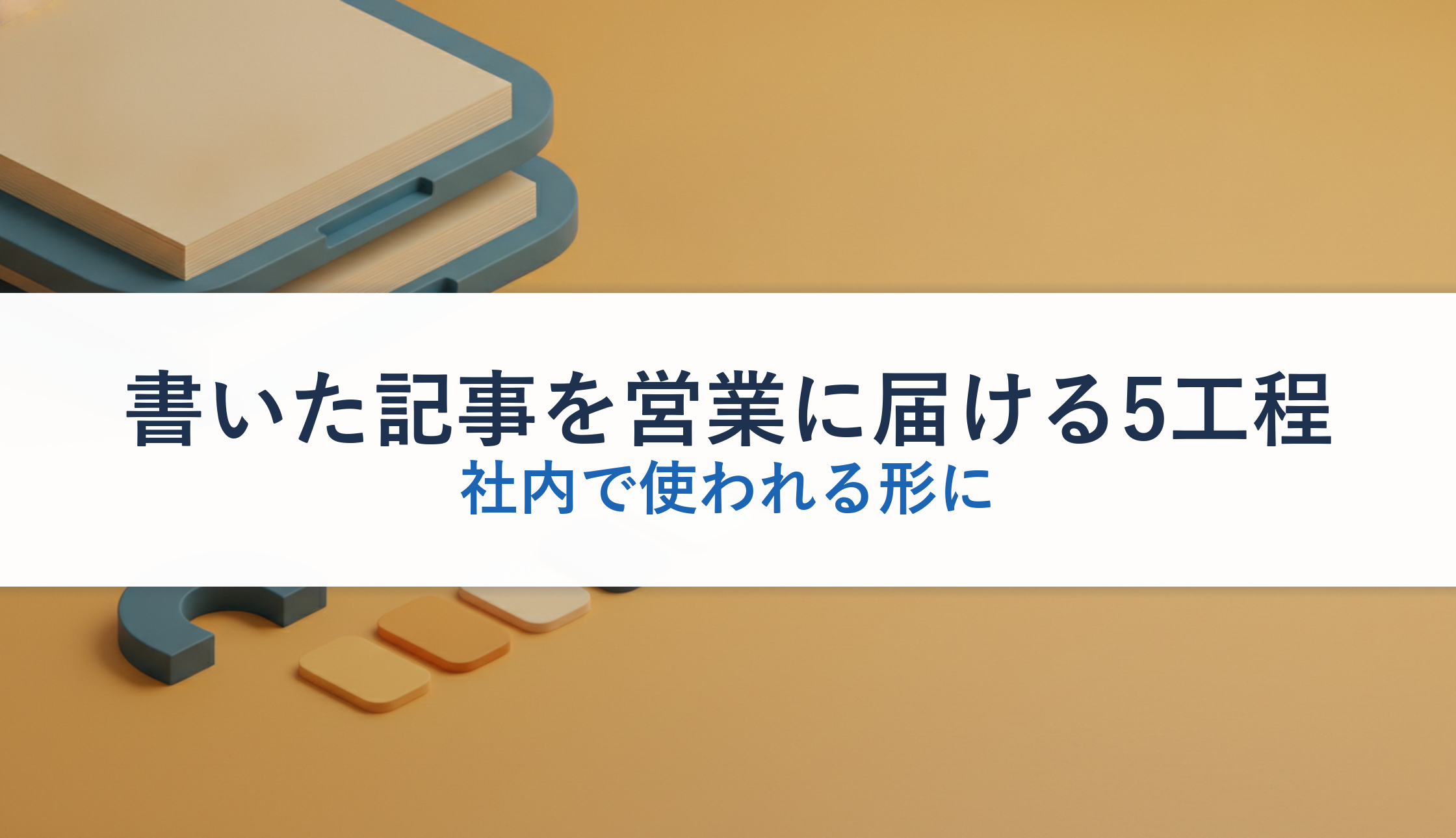 書いた記事を営業に届ける5工程｜社内で使われる形に