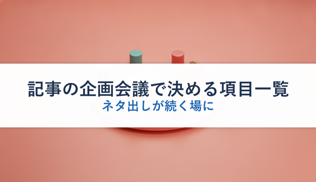 記事の企画会議で決める項目一覧｜ネタ出しが続く場に