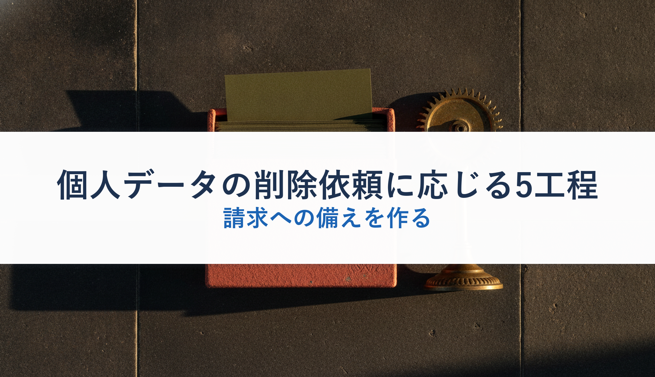 個人データの削除依頼に応じる5工程｜請求への備えを作る