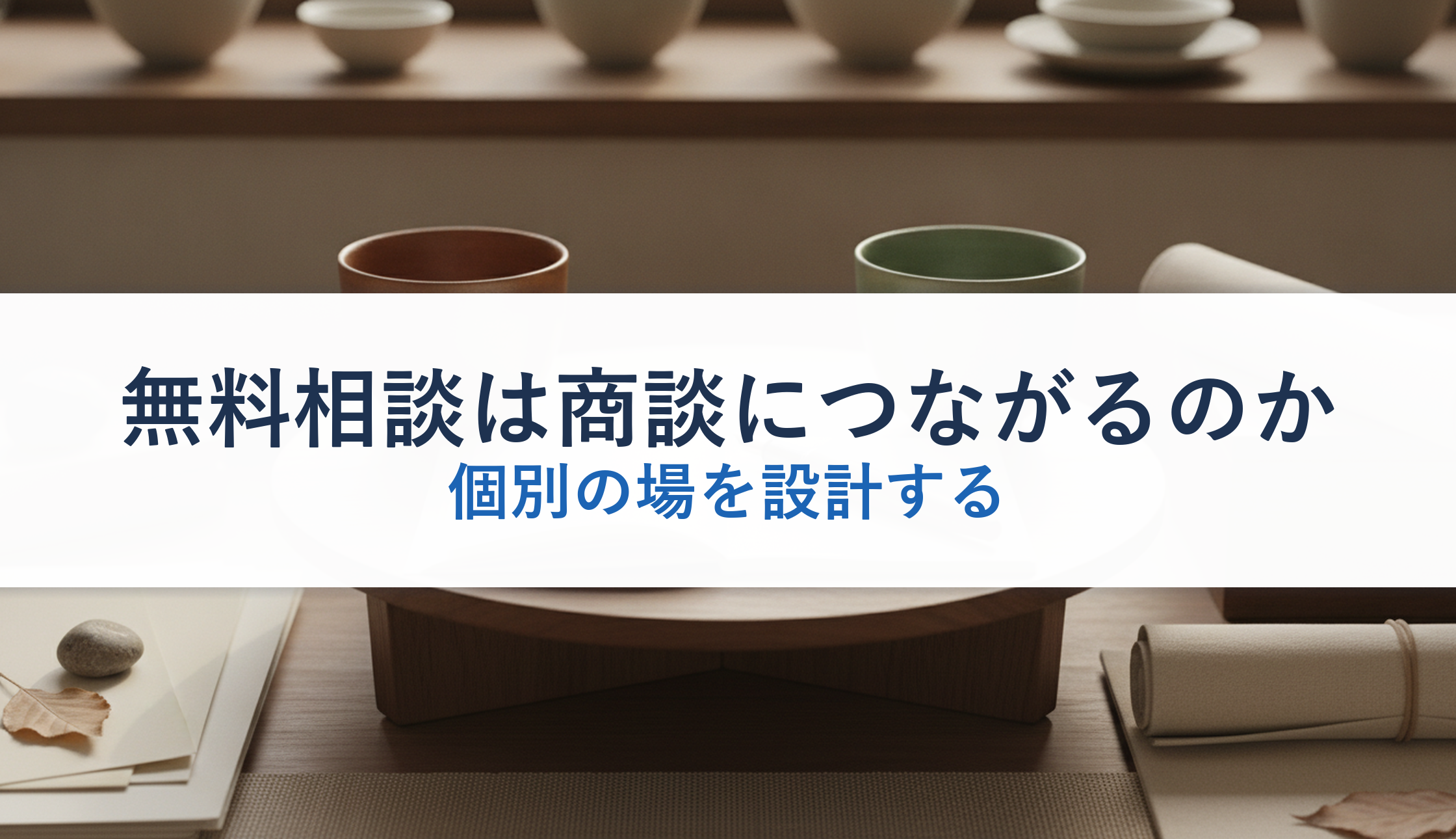 無料相談は商談につながるのか|個別の場を設計する