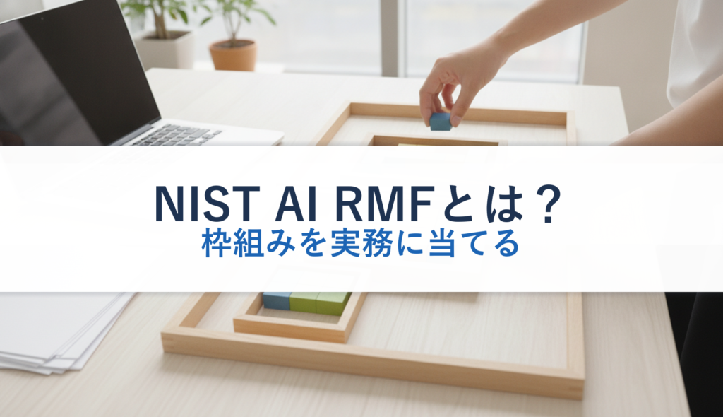 NIST AI RMFとは？｜枠組みを実務に当てる