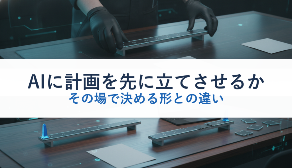 AIに計画を先に立てさせるか｜その場で決める形との違い