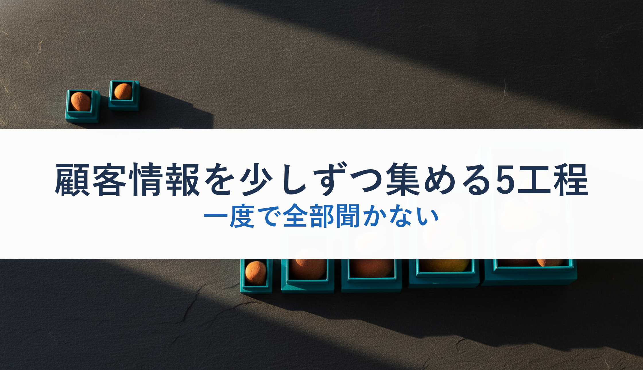 顧客情報を少しずつ集める5工程|一度で全部聞かない