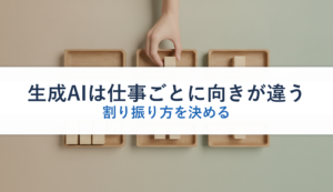 生成AIは仕事ごとに向きが違う｜割り振り方を決める