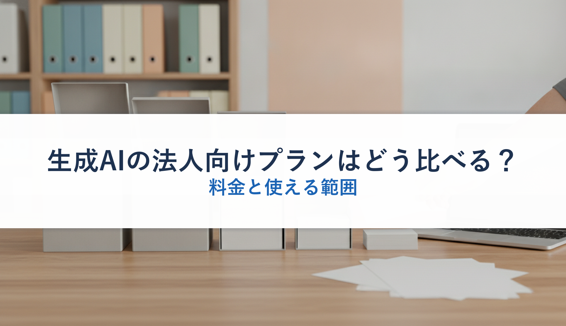 生成AIの法人向けプランはどう比べる？｜料金と使える範囲