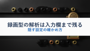 録画型の解析は入力欄まで残る｜隠す設定の確かめ方