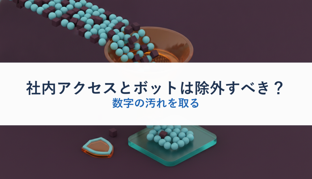 社内アクセスとボットは除外すべき？｜数字の汚れを取る