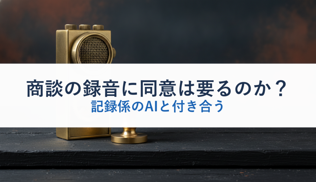 商談の録音に同意は要るのか？｜記録係のAIと付き合う