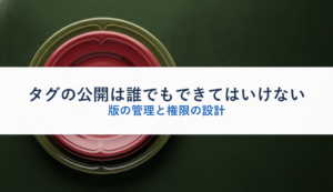 タグの公開は誰でもできてはいけない｜版の管理と権限の設計