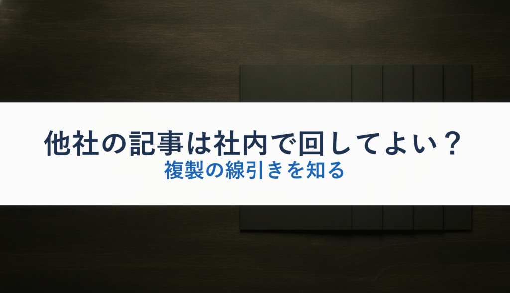 他社の記事は社内で回してよい？｜複製の線引きを知る