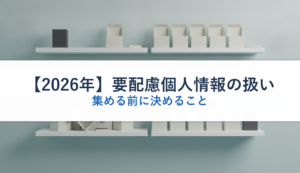 【2026年】要配慮個人情報の扱い｜集める前に決めること