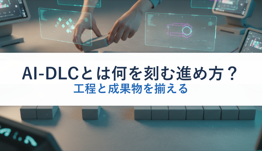 AI-DLCとは何を刻む進め方？｜工程と成果物を揃える