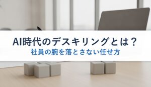 AI時代のデスキリングとは？｜社員の腕を落とさない任せ方
