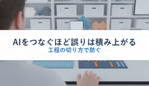 AIをつなぐほど誤りは積み上がる｜工程の切り方で防ぐ