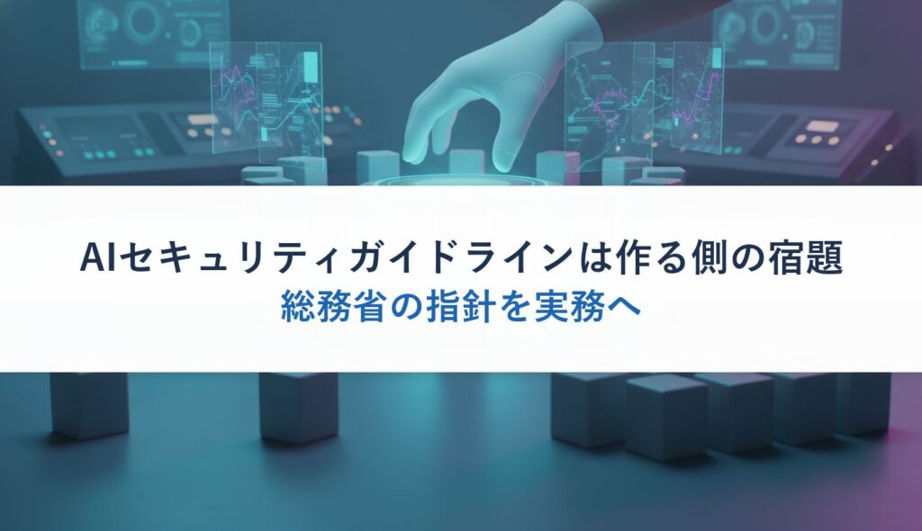 AIセキュリティガイドラインは作る側の宿題｜総務省の指針を実務へ