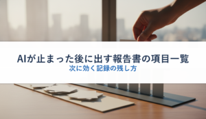 AIが止まった後に出す報告書の項目一覧｜次に効く記録の残し方