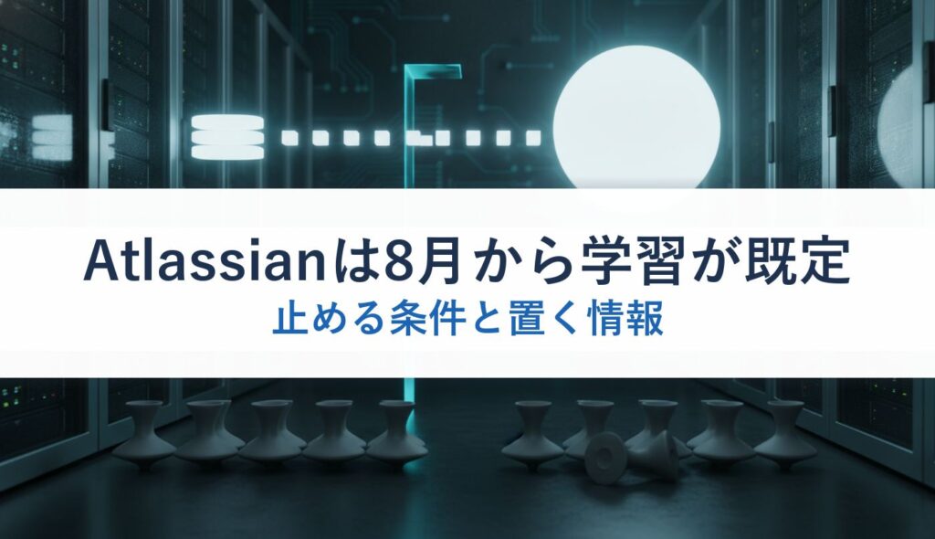 Atlassianは8月から学習が既定｜止める条件と置く情報
