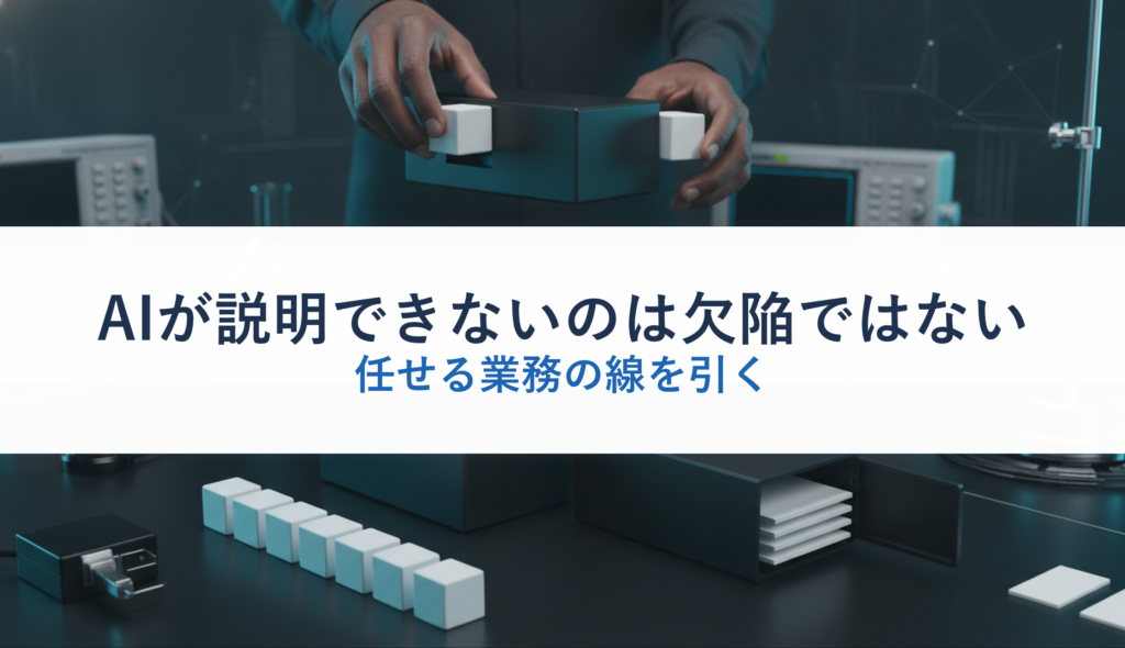 AIが説明できないのは欠陥ではない｜任せる業務の線を引く