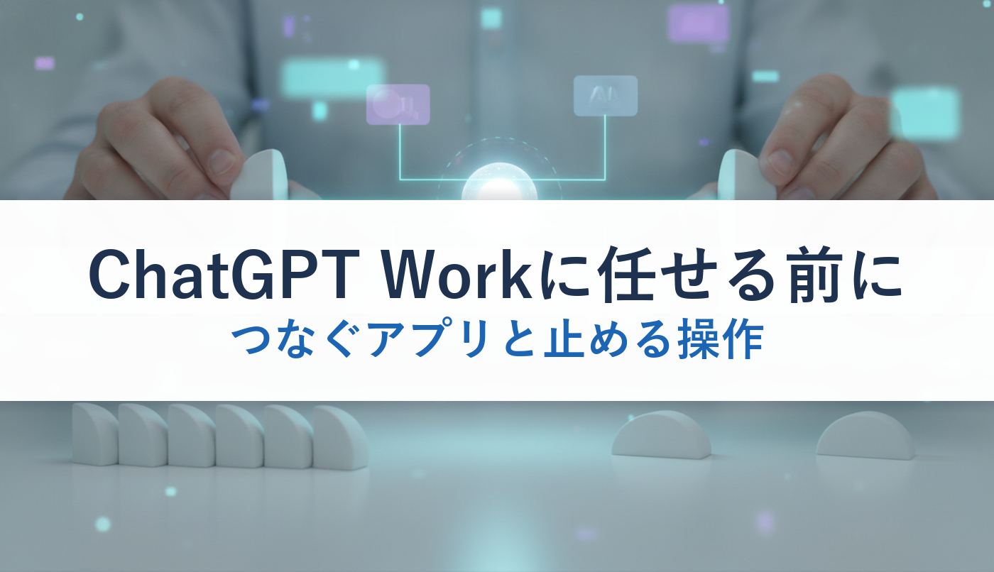 ChatGPT Workに任せる前に｜つなぐアプリと止める操作