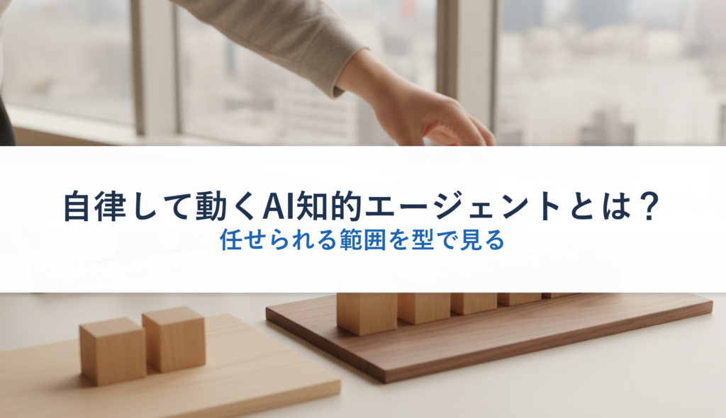 自律して動くAI知的エージェントとは？｜任せられる範囲を型で見る